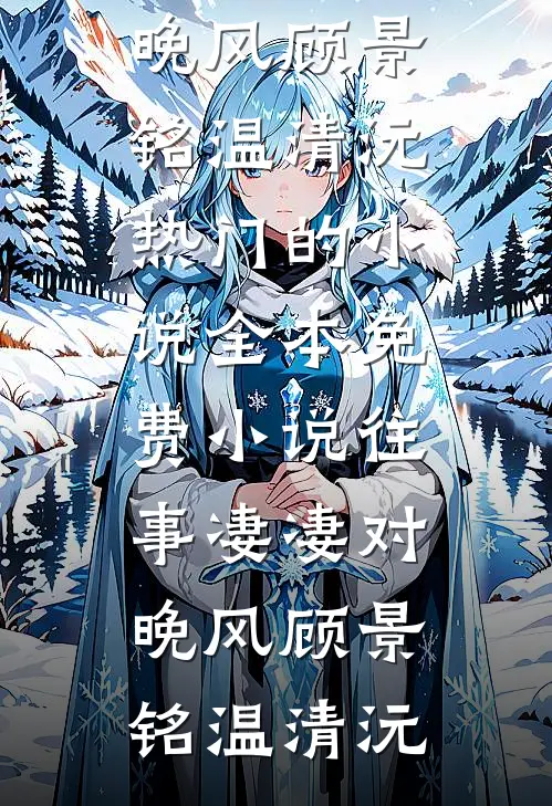 往事凄凄对晚风顾景铭温清沅热门的小说_全本免费小说往事凄凄对晚风顾景铭温清沅