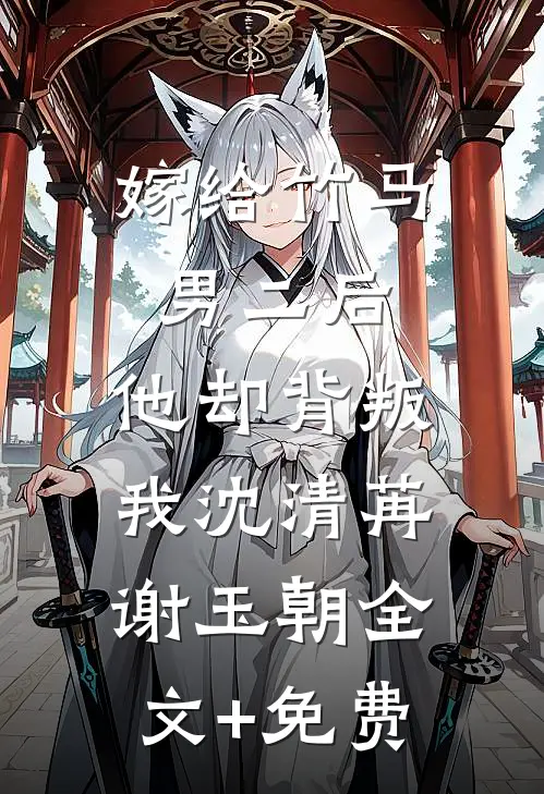 嫁给竹马男二后，他却背叛我沈清苒谢玉朝全文+免费