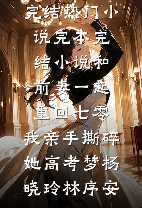 和前妻一起重回七零，我亲手撕碎她高考梦杨晓玲林序安完结热门小说_完本完结小说和前妻一起重回七零，我亲手撕碎她高考梦(杨晓玲林序安)