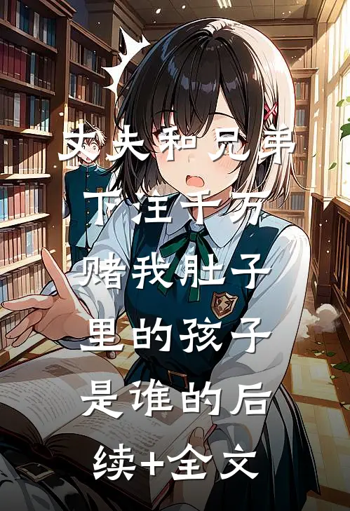 丈夫和兄弟下注千万，赌我肚子里的孩子是谁的后续+全文