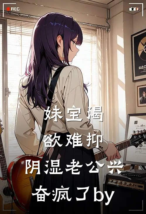 妹宝渴欲难抑，阴湿老公兴奋疯了by