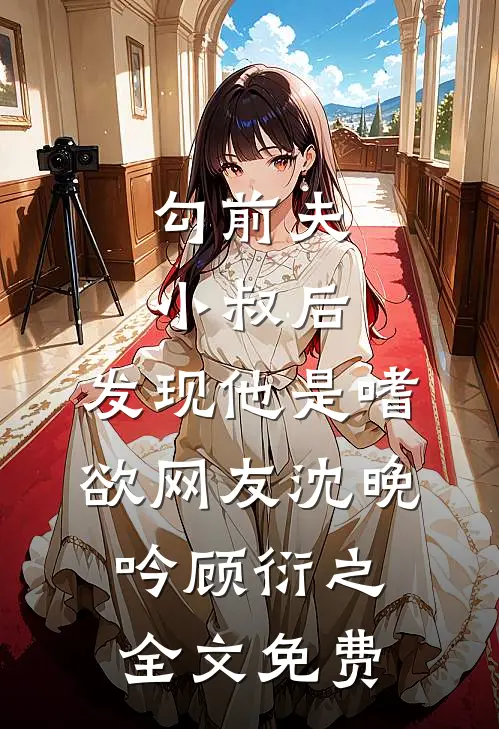 勾前夫小叔后，发现他是嗜欲网友沈晚吟顾衍之全文免费