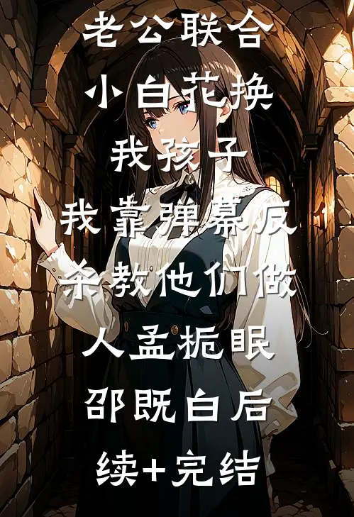 老公联合小白花换我孩子，我靠弹幕反杀教他们做人孟栀眠邵既白后续+完结