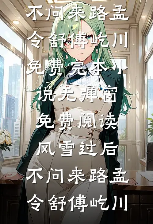 风雪过后，不问来路孟令舒傅屹川免费完本小说_无弹窗免费阅读风雪过后，不问来路孟令舒傅屹川
