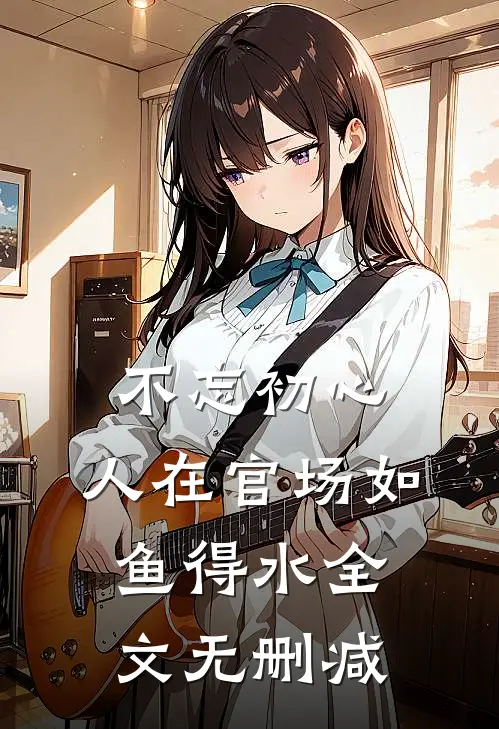 不忘初心，人在官场如鱼得水全文无删减
