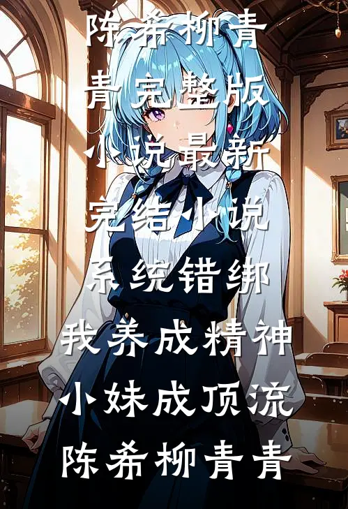 系统错绑，我养成精神小妹成顶流陈希柳青青完整版小说_最新完结小说系统错绑，我养成精神小妹成顶流(陈希柳青青)