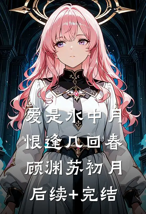 爱是水中月，恨逢几回春顾渊苏初月后续+完结