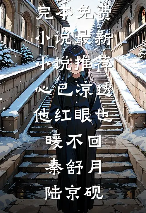 心已凉透，他红眼也暖不回秦舒月陆京砚完本免费小说_最新小说推荐心已凉透，他红眼也暖不回秦舒月陆京砚