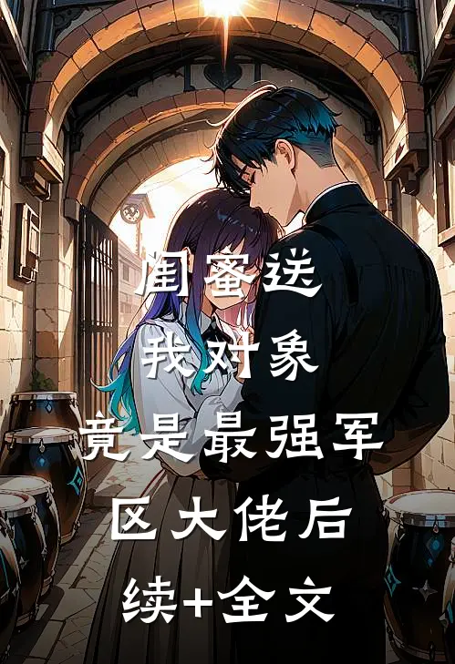 闺蜜送我对象：竟是最强军区大佬后续+全文