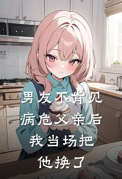 男友不肯见病危父亲后，我当场把他换了