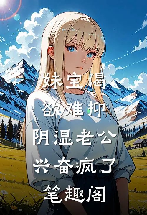 妹宝渴欲难抑，阴湿老公兴奋疯了笔趣阁