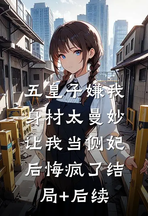 五皇子嫌我身材太曼妙，让我当侧妃后悔疯了结局+后续