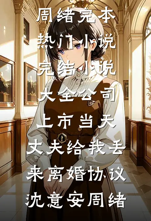 公司上市当天，丈夫给我丢来离婚协议沈意安周绪完本热门小说_完结小说大全公司上市当天，丈夫给我丢来离婚协议沈意安周绪