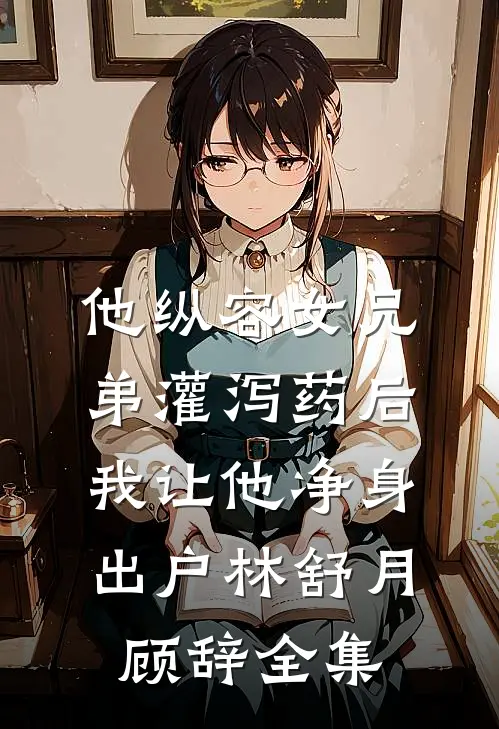 他纵容女兄弟灌泻药后，我让他净身出户林舒月顾辞全集