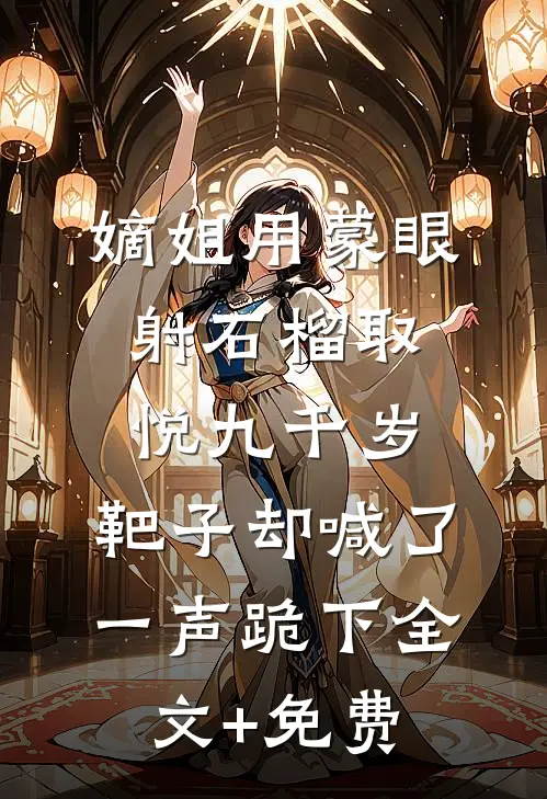 嫡姐用蒙眼射石榴取悦九千岁，靶子却喊了一声跪下全文+免费