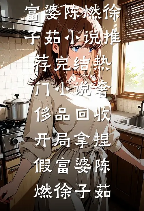 奢侈品回收，开局拿捏假富婆陈燃徐子茹小说推荐完结_热门小说奢侈品回收，开局拿捏假富婆陈燃徐子茹