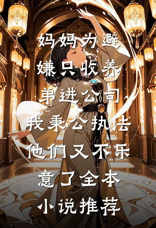 妈妈为避嫌只收养弟进公司，我秉公执法他们又不乐意了全本小说推荐