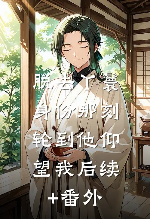 脱去丫鬟身份那刻，轮到他仰望我后续+番外