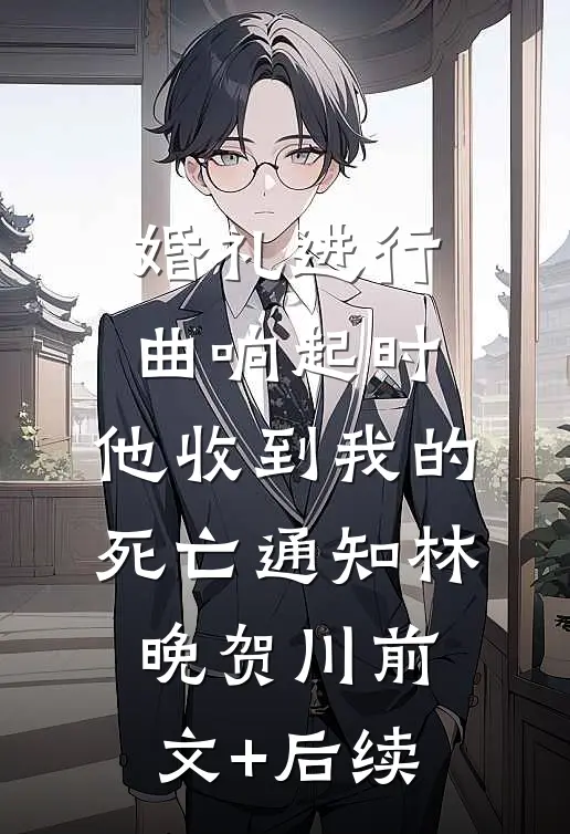 婚礼进行曲响起时，他收到我的死亡通知林晚贺川前文+后续