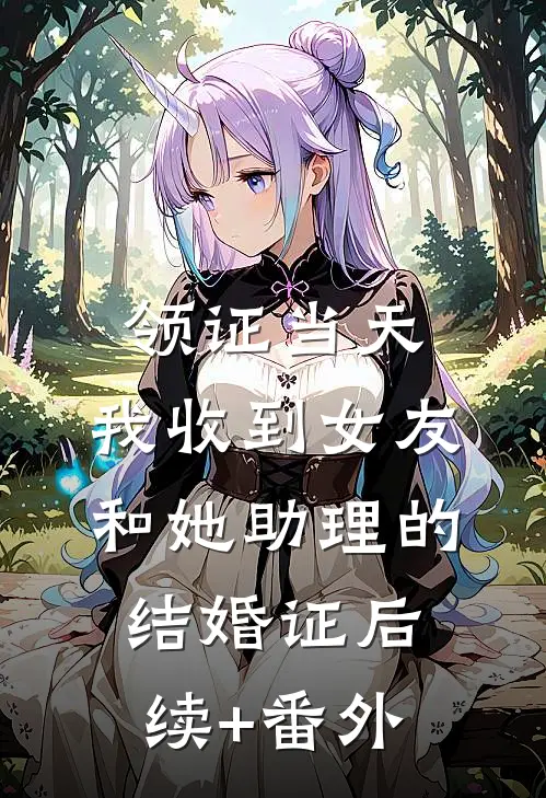 领证当天，我收到女友和她助理的结婚证后续+番外