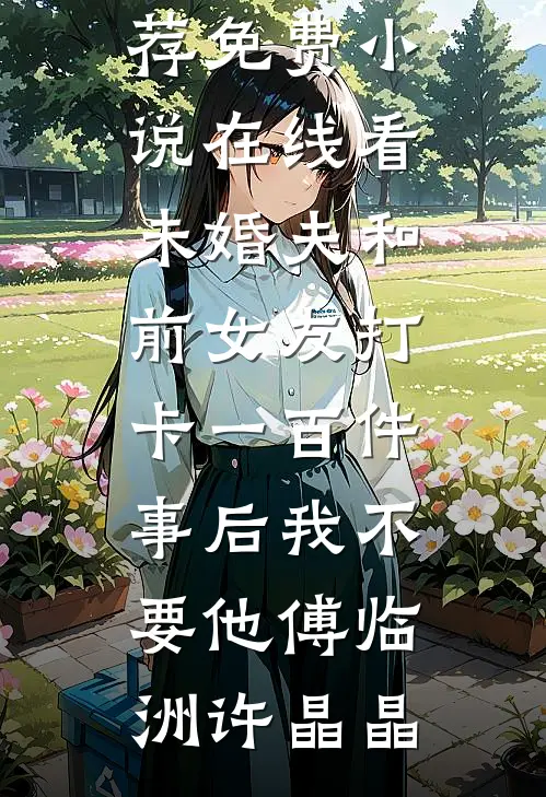 未婚夫和前女友打卡一百件事后我不要他傅临洲许晶晶最新完结小说推荐_免费小说在线看未婚夫和前女友打卡一百件事后我不要他(傅临洲许晶晶)