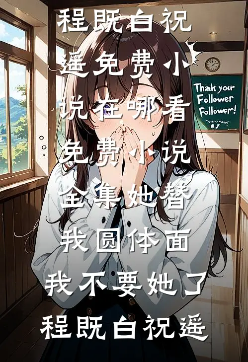 她替我圆体面，我不要她了(程既白祝遥)免费小说在哪看_免费小说全集她替我圆体面，我不要她了(程既白祝遥)