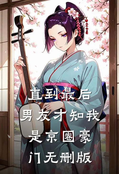 直到最后，男友才知我是京圈豪门无删版