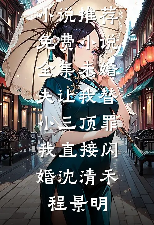 未婚夫让我替小三顶罪，我直接闪婚沈清禾程景明最新完本小说推荐_免费小说全集未婚夫让我替小三顶罪，我直接闪婚沈清禾程景明