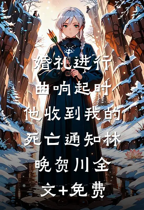 婚礼进行曲响起时，他收到我的死亡通知林晚贺川全文+免费
