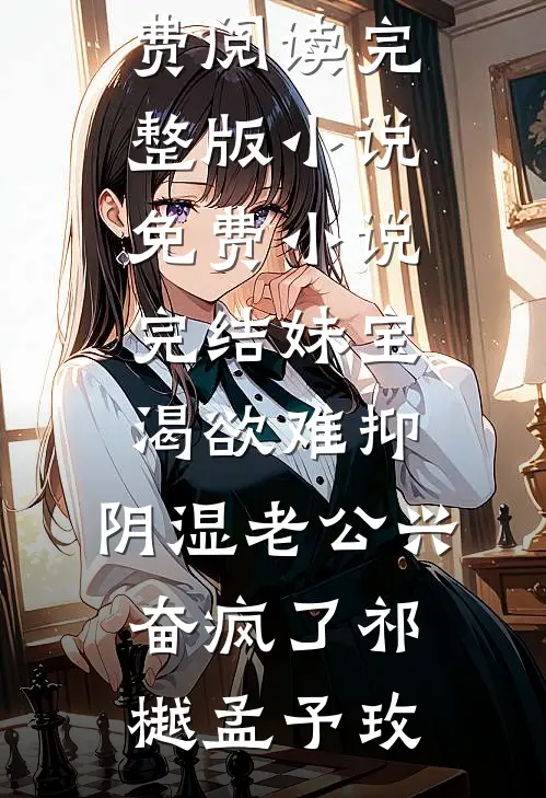 妹宝渴欲难抑，阴湿老公兴奋疯了祁樾孟予玫免费阅读完整版小说_免费小说完结妹宝渴欲难抑，阴湿老公兴奋疯了(祁樾孟予玫)