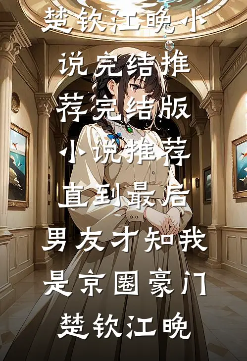 直到最后，男友才知我是京圈豪门楚钦江晚小说完结推荐_完结版小说推荐直到最后，男友才知我是京圈豪门(楚钦江晚)