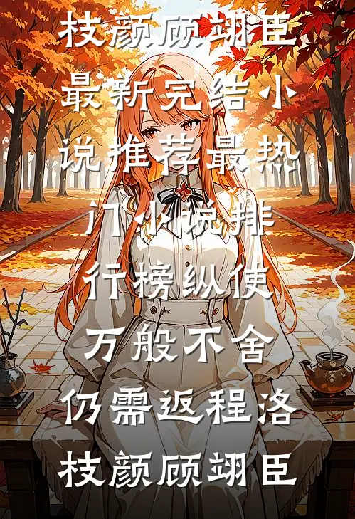 纵使万般不舍，仍需返程洛枝颜顾翊臣最新完结小说推荐_最热门小说排行榜纵使万般不舍，仍需返程洛枝颜顾翊臣