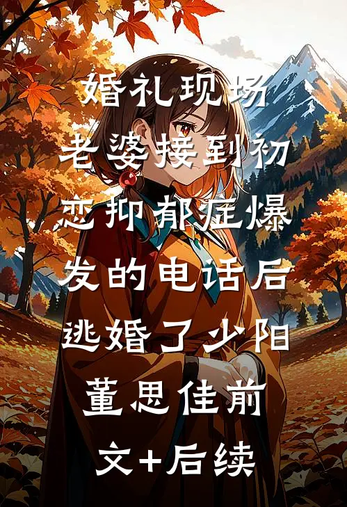 婚礼现场，老婆接到初恋抑郁症爆发的电话后逃婚了少阳董思佳前文+后续