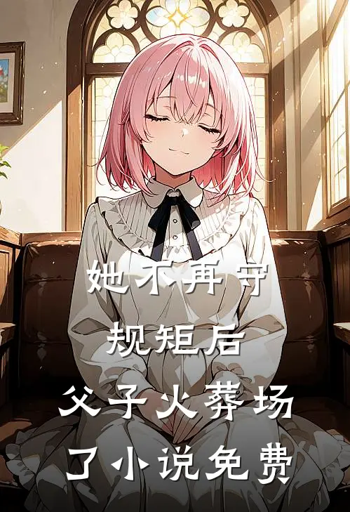 她不再守规矩后，父子火葬场了小说免费