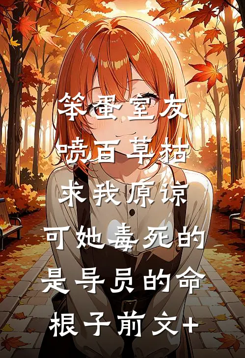 笨蛋室友喷百草枯求我原谅，可她毒死的是导员的命根子前文+