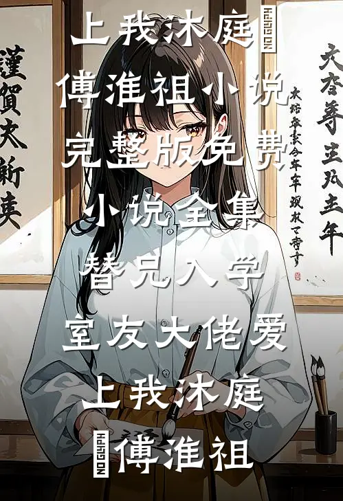 替兄入学，室友大佬爱上我沐庭祎傅淮祖小说完整版_免费小说全集替兄入学，室友大佬爱上我沐庭祎傅淮祖