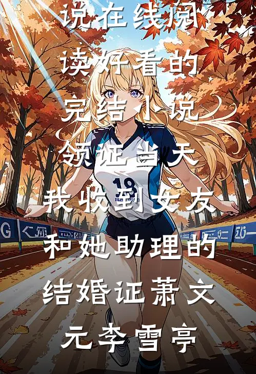 领证当天，我收到女友和她助理的结婚证萧文元李雪亭热门小说在线阅读_好看的完结小说领证当天，我收到女友和她助理的结婚证(萧文元李雪亭)