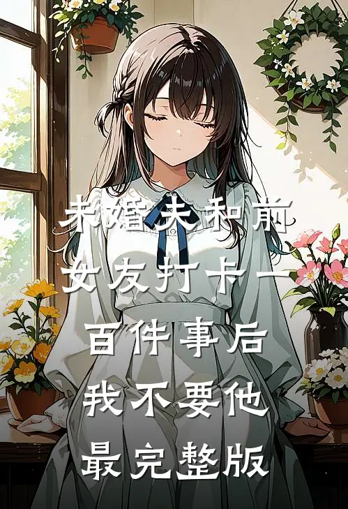 未婚夫和前女友打卡一百件事后我不要他最完整版
