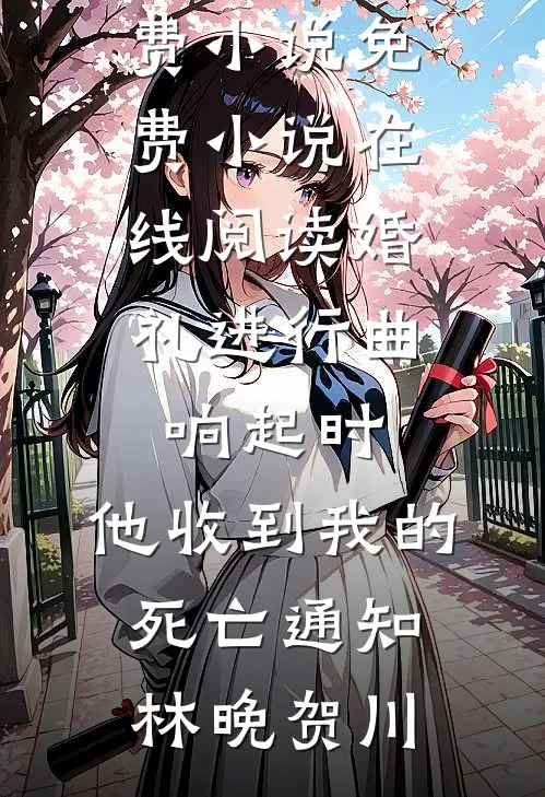 婚礼进行曲响起时，他收到我的死亡通知(林晚贺川)在线免费小说_免费小说在线阅读婚礼进行曲响起时，他收到我的死亡通知林晚贺川