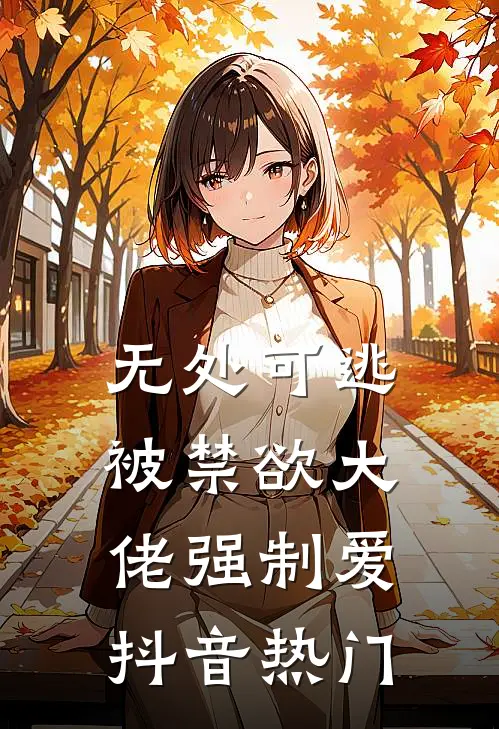 无处可逃，被禁欲大佬强制爱抖音热门