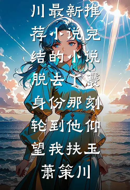 脱去丫鬟身份那刻，轮到他仰望我(扶玉萧策川)最新推荐小说_完结的小说脱去丫鬟身份那刻，轮到他仰望我(扶玉萧策川)