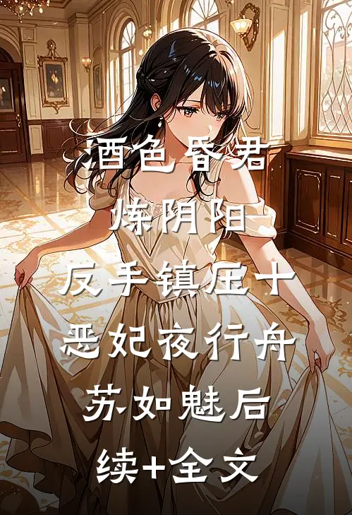 酒色昏君炼阴阳，反手镇压十恶妃夜行舟苏如魅后续+全文