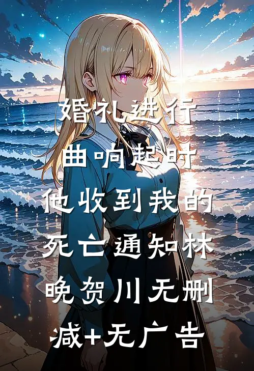 婚礼进行曲响起时，他收到我的死亡通知林晚贺川无删减+无广告