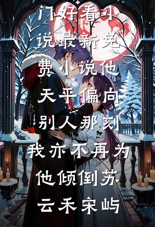 他天平偏向别人那刻，我亦不再为他倾倒苏云禾宋屿热门好看小说_最新免费小说他天平偏向别人那刻，我亦不再为他倾倒(苏云禾宋屿)
