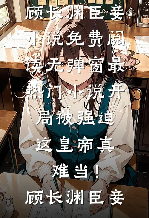 开局被强迫，这皇帝真难当！(顾长渊臣妾)小说免费阅读无弹窗_最热门小说开局被强迫，这皇帝真难当！顾长渊臣妾
