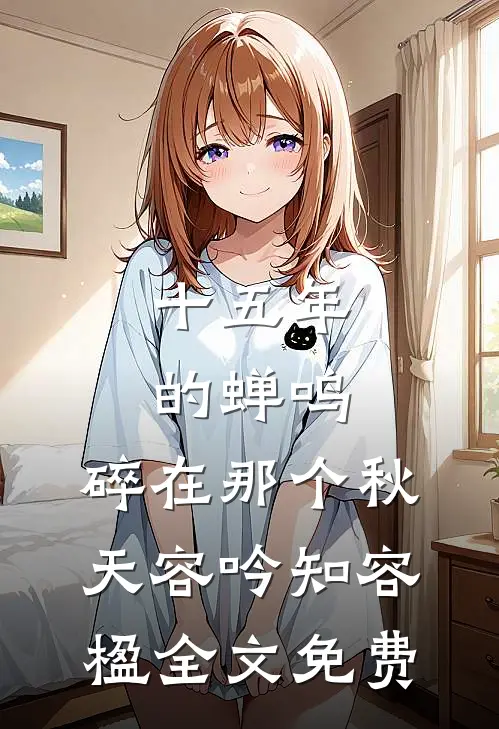 十五年的蝉鸣，碎在那个秋天容吟知容楹全文免费
