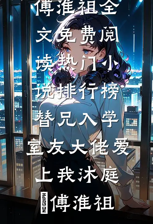 替兄入学，室友大佬爱上我(沐庭祎傅淮祖)全文免费阅读_热门小说排行榜替兄入学，室友大佬爱上我沐庭祎傅淮祖