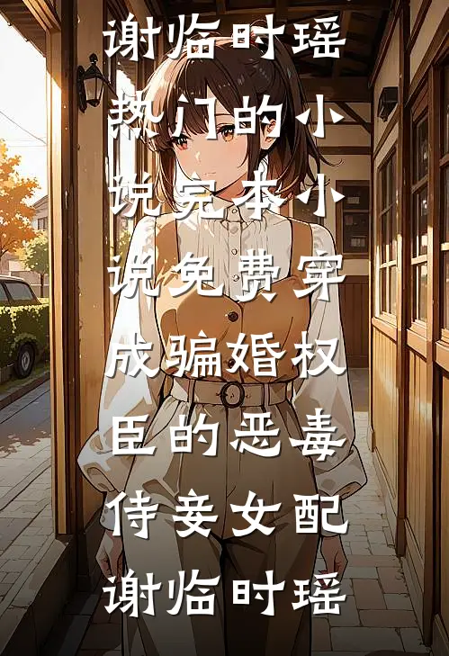 穿成骗婚权臣的恶毒侍妾女配谢临时瑶热门的小说_完本小说免费穿成骗婚权臣的恶毒侍妾女配谢临时瑶