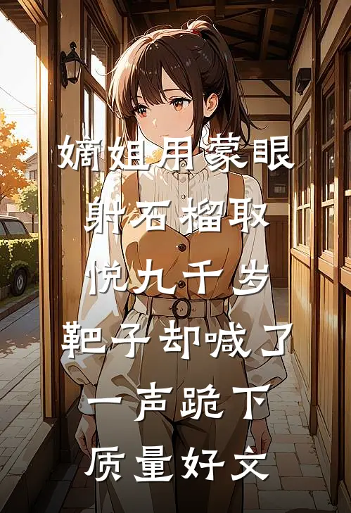 嫡姐用蒙眼射石榴取悦九千岁，靶子却喊了一声跪下质量好文