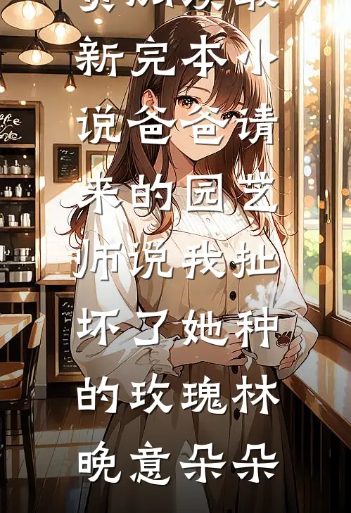 爸爸请来的园艺师说我扯坏了她种的玫瑰林晚意朵朵免费阅读_最新完本小说爸爸请来的园艺师说我扯坏了她种的玫瑰林晚意朵朵